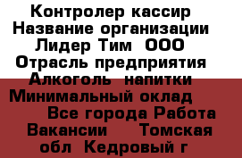 Контролер-кассир › Название организации ­ Лидер Тим, ООО › Отрасль предприятия ­ Алкоголь, напитки › Минимальный оклад ­ 35 000 - Все города Работа » Вакансии   . Томская обл.,Кедровый г.